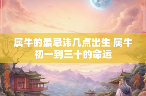 属牛的最忌讳几点出生 属牛初一到三十的命运 属牛的最忌讳几点出生 属牛初一到三十的命运