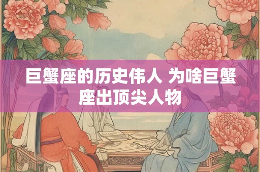 巨蟹座的历史伟人 为啥巨蟹座出顶尖人物 巨蟹座的历史伟人 为啥巨蟹座出顶尖人物
