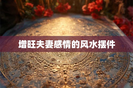 增旺夫妻感情的风水摆件 增旺夫妻感情的风水摆件