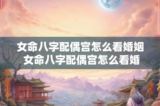 女命八字配偶宫怎么看婚姻 女命八字配偶宫怎么看婚姻好不好 女命八字配偶宫怎么看婚姻 女命八字配偶宫怎么看婚姻好不好