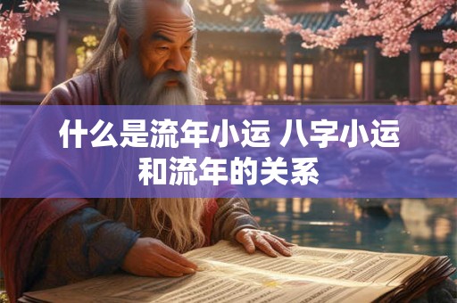 什么是流年小运 八字小运和流年的关系 什么是流年小运 八字小运和流年的关系