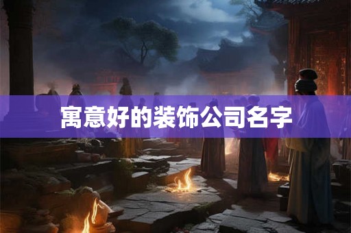 寓意好的装饰公司名字 寓意好的装饰公司名字