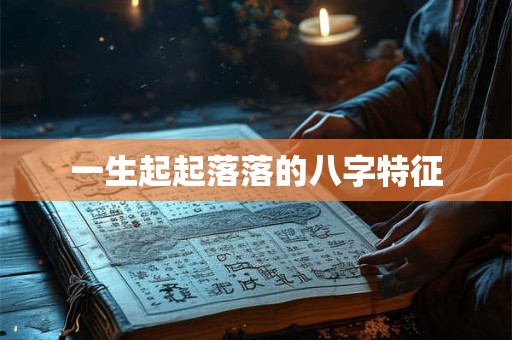 一生起起落落的八字特征 一生起起落落的八字特征