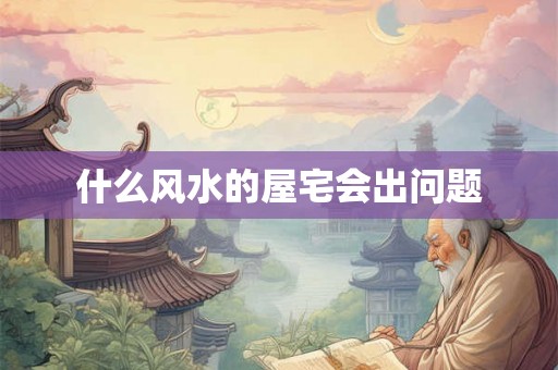 什么风水的屋宅会出问题 什么风水的屋宅会出问题