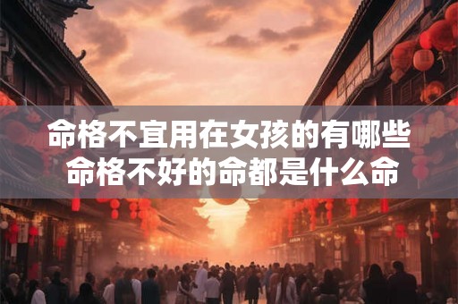 命格不宜用在女孩的有哪些 命格不好的命都是什么命 命格不宜用在女孩的有哪些 命格不好的命都是什么命