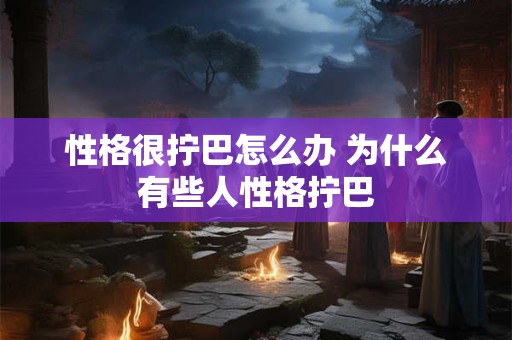性格很拧巴怎么办 为什么有些人性格拧巴 性格很拧巴怎么办 为什么有些人性格拧巴