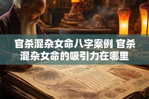 官杀混杂女命八字案例 官杀混杂女命的吸引力在哪里 官杀混杂女命八字案例 官杀混杂女命的吸引力在哪里