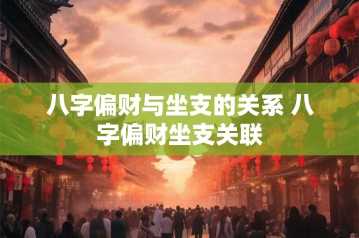 八字偏财与坐支的关系 八字偏财坐支关联 八字偏财与坐支的关系 八字偏财坐支关联