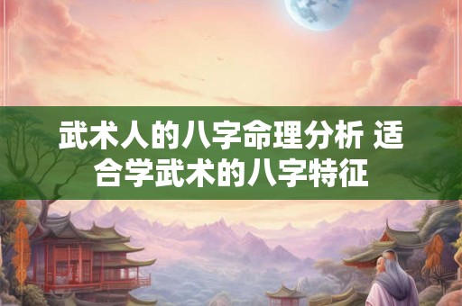 武术人的八字命理分析 适合学武术的八字特征 武术人的八字命理分析 适合学武术的八字特征