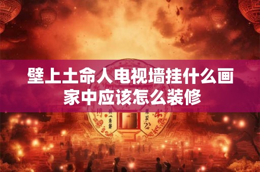 壁上土命人电视墙挂什么画 家中应该怎么装修