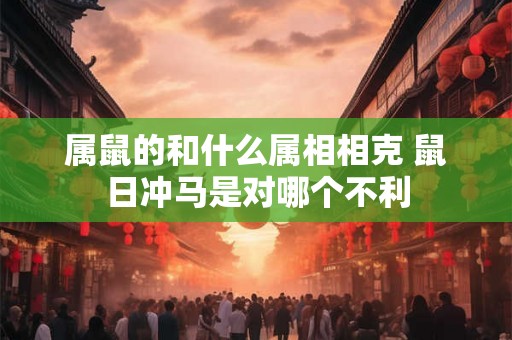 属鼠的和什么属相相克 鼠日冲马是对哪个不利 属鼠的和什么属相相克 鼠日冲马是对哪个不利