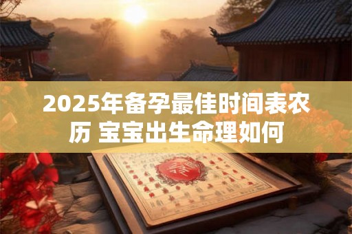 2025年备孕最佳时间表农历 宝宝出生命理如何 2025年备孕最佳时间表农历 宝宝出生命理如何