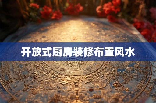 开放式厨房装修布置风水 开放式厨房装修布置风水