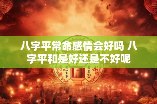 八字平常命感情会好吗 八字平和是好还是不好呢 八字平常命感情会好吗 八字平和是好还是不好呢