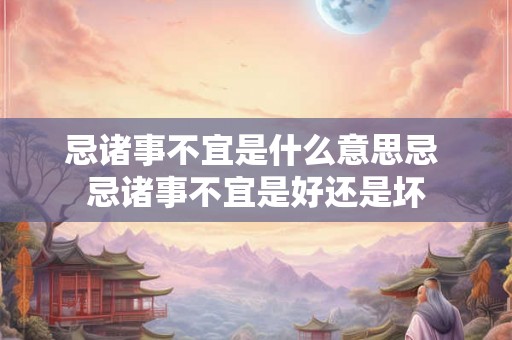 忌诸事不宜是什么意思忌 忌诸事不宜是好还是坏 忌诸事不宜是什么意思忌 忌诸事不宜是好还是坏