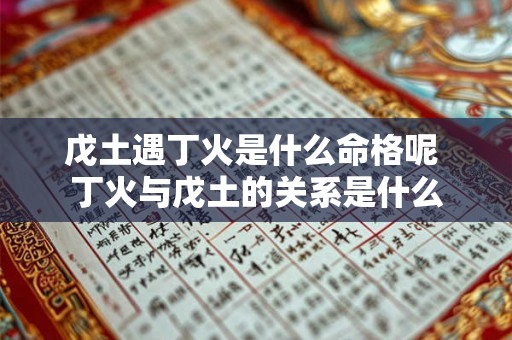 戊土遇丁火是什么命格呢 丁火与戊土的关系是什么 戊土遇丁火是什么命格呢 丁火与戊土的关系是什么
