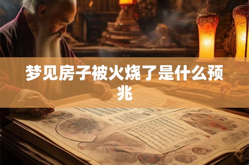 梦见房子被火烧了是什么预兆 梦见房子被火烧了是什么预兆