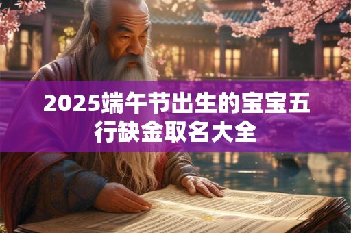 2025端午节出生的宝宝五行缺金取名大全 2025端午节出生的宝宝五行缺金取名大全