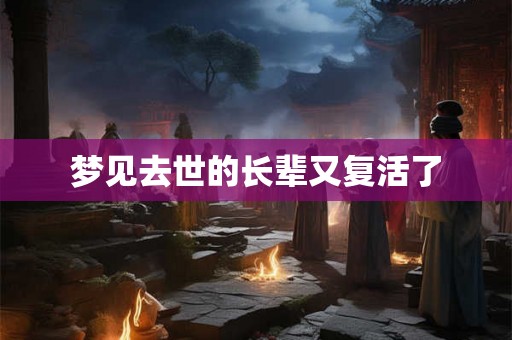 梦见去世的长辈又复活了 梦见去世的长辈又复活了