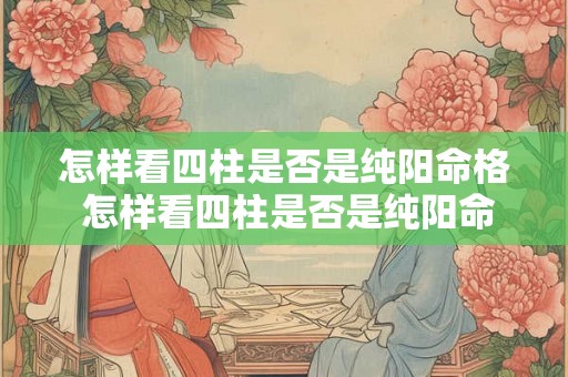怎样看四柱是否是纯阳命格 怎样看四柱是否是纯阳命格呢 怎样看四柱是否是纯阳命格 怎样看四柱是否是纯阳命格呢