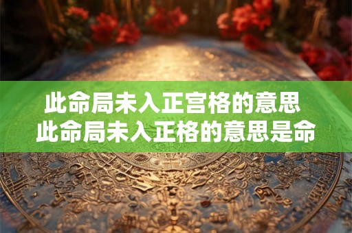 此命局未入正宫格的意思 此命局未入正格的意思是命好还是差 此命局未入正宫格的意思 此命局未入正格的意思是命好还是差