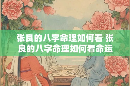 张良的八字命理如何看 张良的八字命理如何看命运 张良的八字命理如何看 张良的八字命理如何看命运