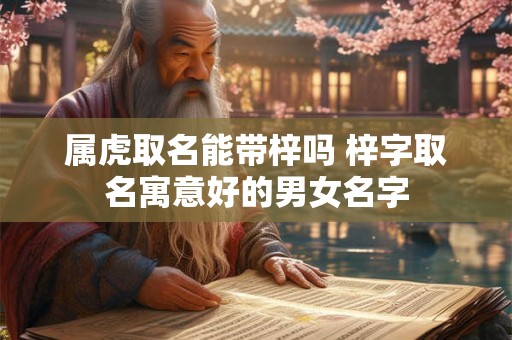 属虎取名能带梓吗 梓字取名寓意好的男女名字 属虎取名能带梓吗 梓字取名寓意好的男女名字