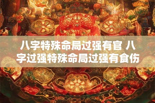 八字特殊命局过强有官 八字过强特殊命局过强有食伤 八字特殊命局过强有官 八字过强特殊命局过强有食伤
