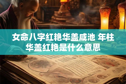 女命八字红艳华盖咸池 年柱华盖红艳是什么意思 女命八字红艳华盖咸池 年柱华盖红艳是什么意思