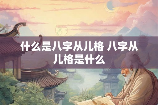 什么是八字从儿格 八字从儿格是什么 什么是八字从儿格 八字从儿格是什么