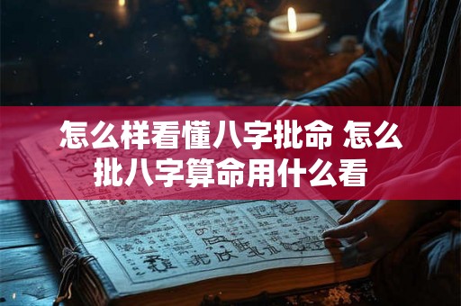 怎么样看懂八字批命 怎么批八字算命用什么看 怎么样看懂八字批命 怎么批八字算命用什么看
