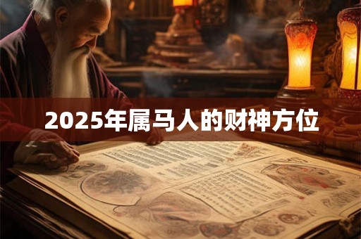 2025年属马人的财神方位 2025年属马人的财神方位