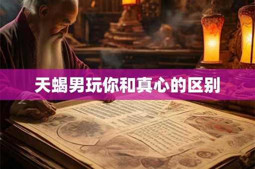 天蝎男玩你和真心的区别 天蝎男玩你和真心的区别