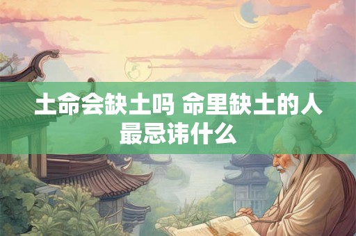 土命会缺土吗 命里缺土的人最忌讳什么 土命会缺土吗 命里缺土的人最忌讳什么