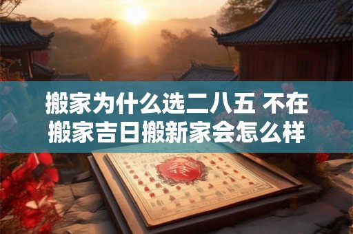 搬家为什么选二八五 不在搬家吉日搬新家会怎么样