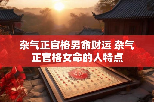 杂气正官格男命财运 杂气正官格女命的人特点 杂气正官格男命财运 杂气正官格女命的人特点