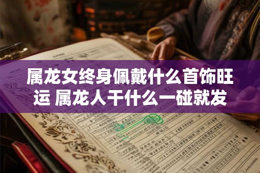 属龙女终身佩戴什么首饰旺运 属龙人干什么一碰就发财 属龙女终身佩戴什么首饰旺运 属龙人干什么一碰就发财