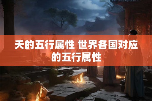 夭的五行属性 世界各国对应的五行属性 夭的五行属性 世界各国对应的五行属性