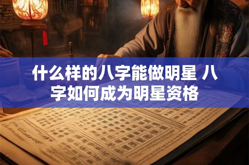 什么样的八字能做明星 八字如何成为明星资格 什么样的八字能做明星 八字如何成为明星资格