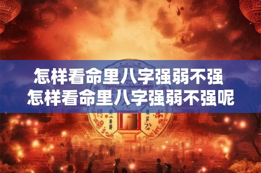 怎样看命里八字强弱不强 怎样看命里八字强弱不强呢 怎样看命里八字强弱不强 怎样看命里八字强弱不强呢