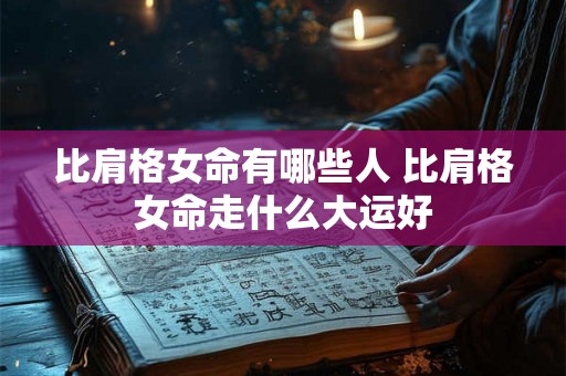 比肩格女命有哪些人 比肩格女命走什么大运好