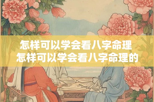 怎样可以学会看八字命理 怎样可以学会看八字命理的方法 怎样可以学会看八字命理 怎样可以学会看八字命理的方法