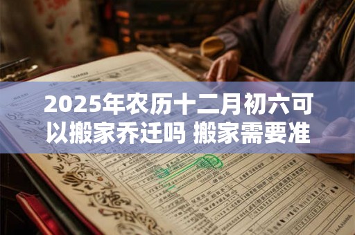 2025年农历十二月初六可以搬家乔迁吗 搬家需要准备什么 2025年农历十二月初六可以搬家乔迁吗 搬家需要准备什么