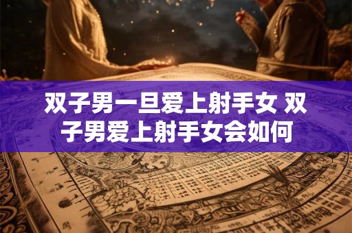 双子男一旦爱上射手女 双子男爱上射手女会如何 双子男一旦爱上射手女 双子男爱上射手女会如何