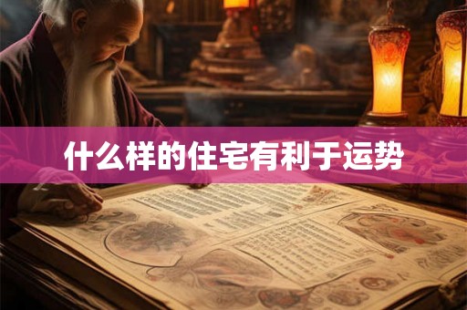 什么样的住宅有利于运势 什么样的住宅有利于运势