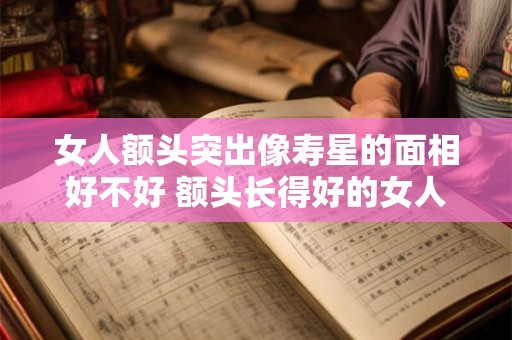 女人额头突出像寿星的面相好不好 额头长得好的女人面相