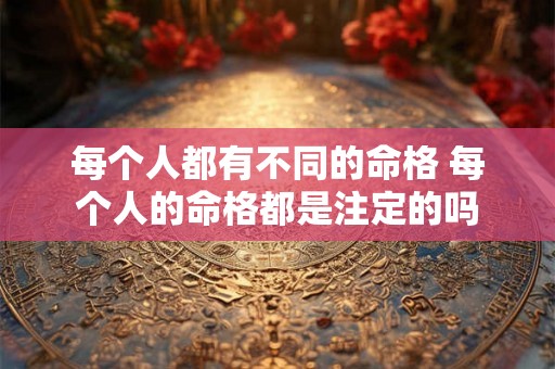 每个人都有不同的命格 每个人的命格都是注定的吗 每个人都有不同的命格 每个人的命格都是注定的吗