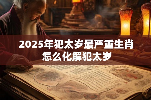 2025年犯太岁最严重生肖 怎么化解犯太岁 2025年犯太岁最严重生肖 怎么化解犯太岁