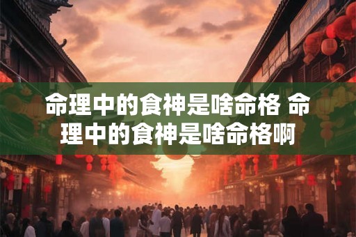 命理中的食神是啥命格 命理中的食神是啥命格啊 命理中的食神是啥命格 命理中的食神是啥命格啊