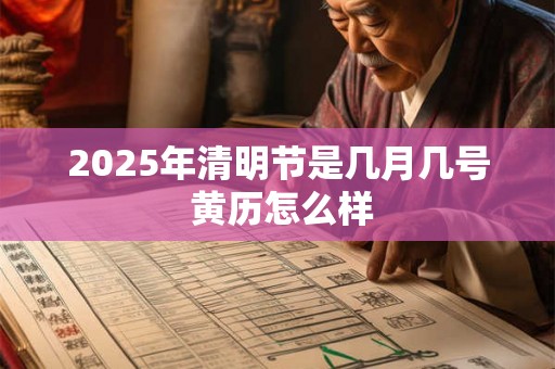 2025年清明节是几月几号 黄历怎么样 2025年清明节是几月几号 黄历怎么样